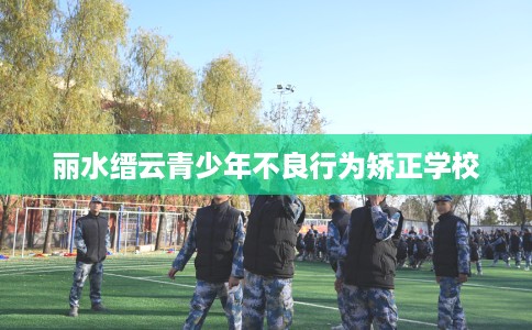 丽水缙云青少年不良行为矫正学校