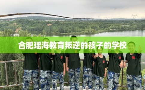 合肥瑶海教育叛逆的孩子的学校