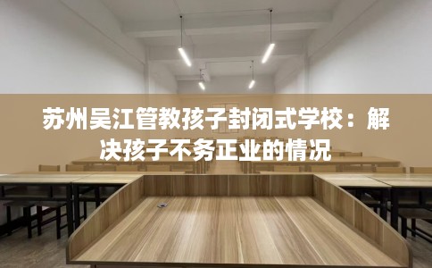 苏州吴江管教孩子封闭式学校：解决孩子不务正业的情况