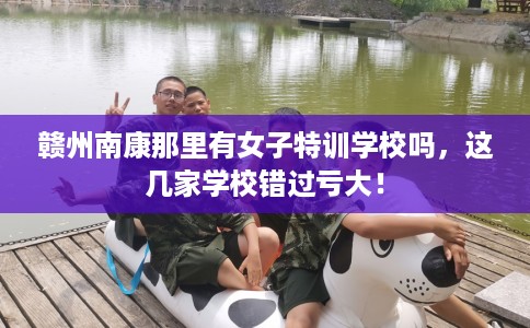 赣州南康那里有女子特训学校吗，这几家学校错过亏大！