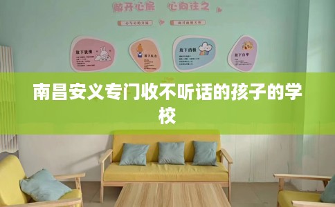 南昌安义专门收不听话的孩子的学校