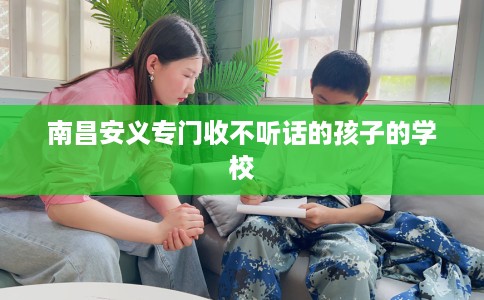 南昌安义专门收不听话的孩子的学校