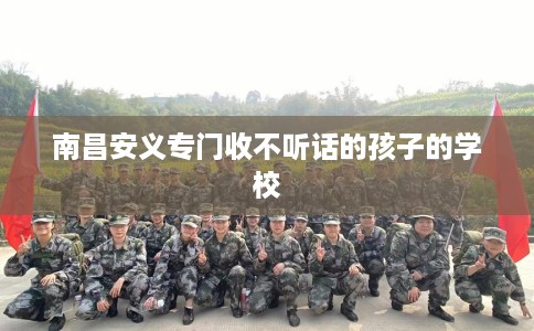 南昌安义专门收不听话的孩子的学校
