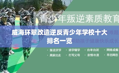 威海环翠改造逆反青少年学校十大排名一览