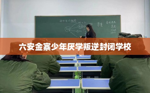 六安金寨少年厌学叛逆封闭学校