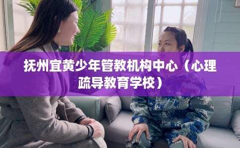 抚州宜黄少年管教机构中心（心理疏导教育学校）