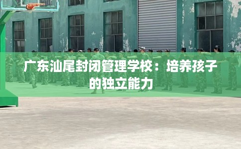 广东汕尾封闭管理学校：培养孩子的独立能力