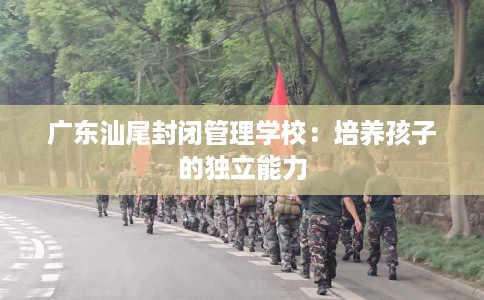 广东汕尾封闭管理学校：培养孩子的独立能力