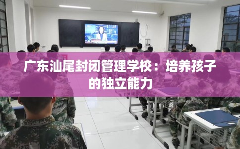 广东汕尾封闭管理学校：培养孩子的独立能力