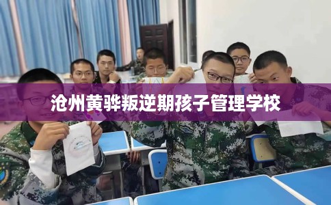 沧州黄骅叛逆期孩子管理学校