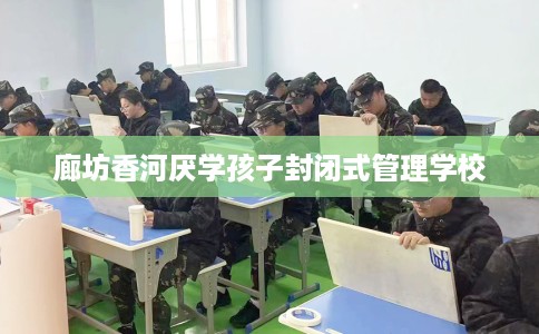 廊坊香河厌学孩子封闭式管理学校