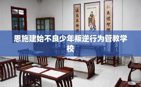 恩施建始不良少年叛逆行为管教学校