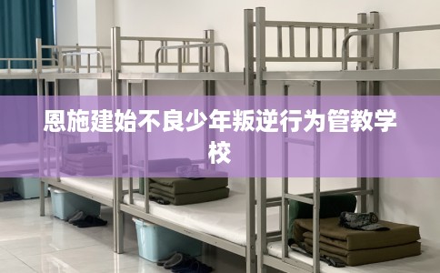 恩施建始不良少年叛逆行为管教学校