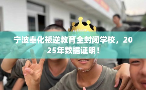 宁波奉化叛逆教育全封闭学校，2025年数据证明！