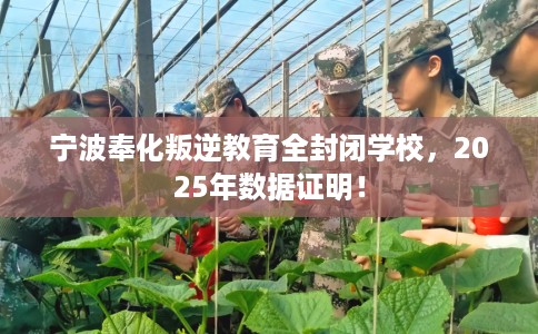 宁波奉化叛逆教育全封闭学校，2025年数据证明！