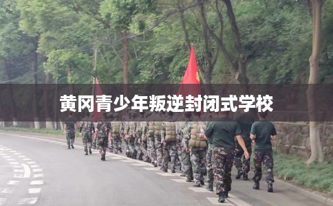 黄冈青少年叛逆封闭式学校