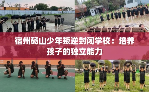 宿州砀山少年叛逆封闭学校：培养孩子的独立能力