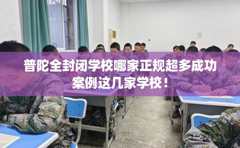 普陀全封闭学校哪家正规超多成功案例这几家学校! 普陀全封闭学校哪家正规超多成功案例这几家学校!
