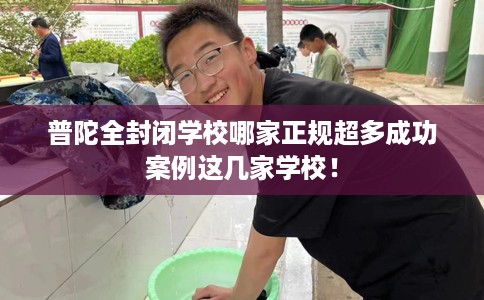 普陀全封闭学校哪家正规超多成功案例这几家学校! 普陀全封闭学校哪家正规超多成功案例这几家学校!