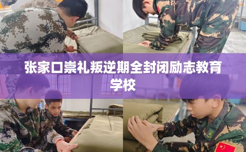 张家口崇礼叛逆期全封闭励志教育学校