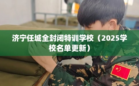 济宁任城全封闭特训学校（2025学校名单更新）