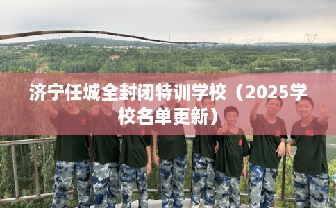 济宁任城全封闭特训学校（2025学校名单更新）