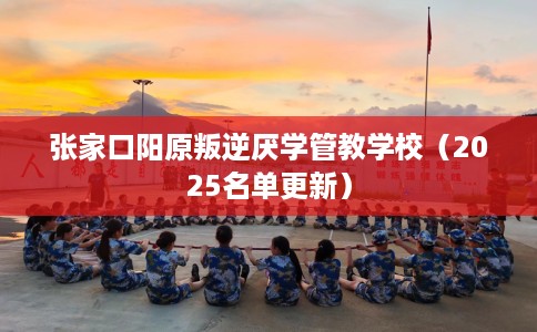 张家口阳原叛逆厌学管教学校（2025名单更新）