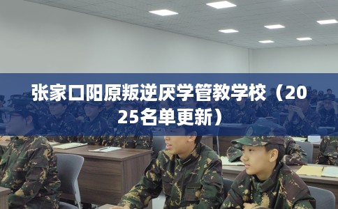 张家口阳原叛逆厌学管教学校（2025名单更新）