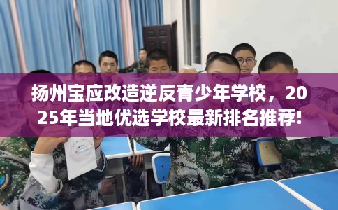 扬州宝应改造逆反青少年学校，2025年当地优选学校最新排名推荐!