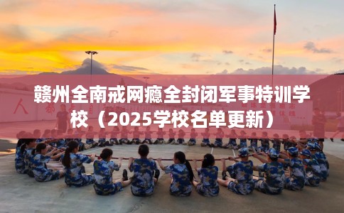 赣州全南戒网瘾全封闭军事特训学校（2025学校名单更新）