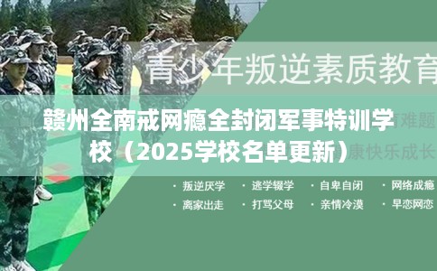 赣州全南戒网瘾全封闭军事特训学校（2025学校名单更新）