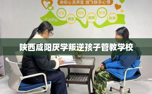 陕西咸阳厌学叛逆孩子管教学校