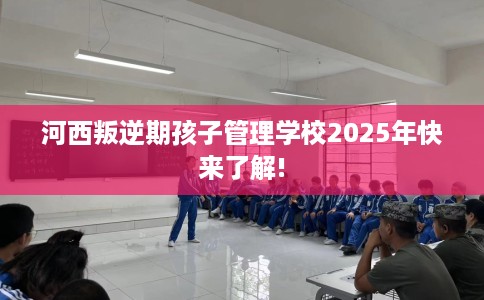 河西叛逆期孩子管理学校2025年快来了解!