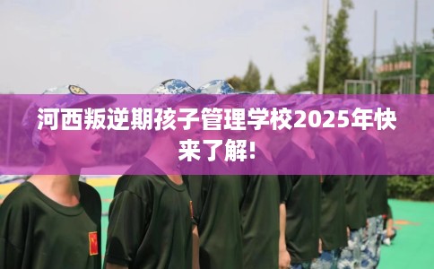 河西叛逆期孩子管理学校2025年快来了解!