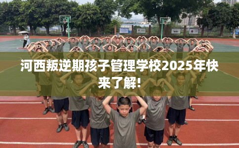 河西叛逆期孩子管理学校2025年快来了解!