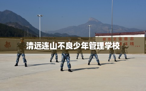 清远连山不良少年管理学校