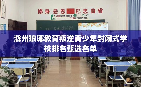滁州琅琊教育叛逆青少年封闭式学校排名甄选名单