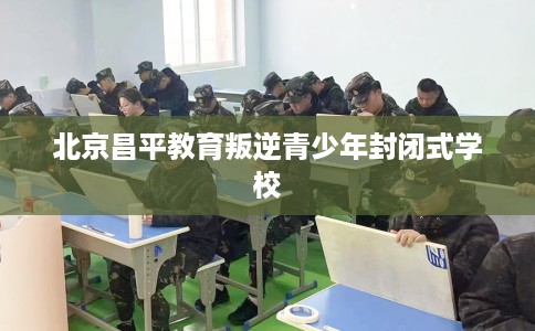 北京昌平教育叛逆青少年封闭式学校