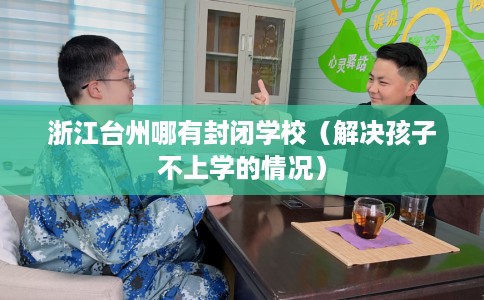 浙江台州哪有封闭学校（解决孩子不上学的情况）