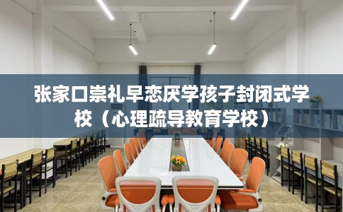 张家口崇礼早恋厌学孩子封闭式学校（心理疏导教育学校）