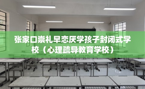 张家口崇礼早恋厌学孩子封闭式学校（心理疏导教育学校）