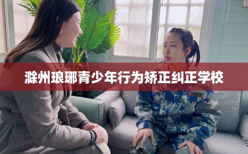 滁州琅琊青少年行为矫正纠正学校