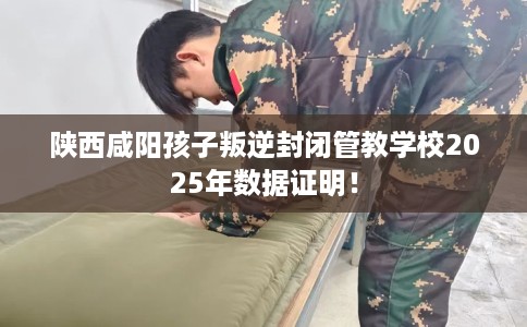 陕西咸阳孩子叛逆封闭管教学校2025年数据证明！