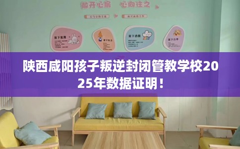 陕西咸阳孩子叛逆封闭管教学校2025年数据证明！