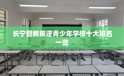 长宁管教叛逆青少年学校十大排名一览