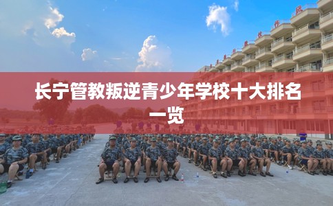 长宁管教叛逆青少年学校十大排名一览