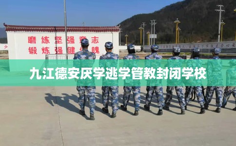 九江德安厌学逃学管教封闭学校