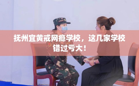 抚州宜黄戒网瘾学校,这几家学校错过亏大! 抚州宜黄戒网瘾学校,这几家学校错过亏大!