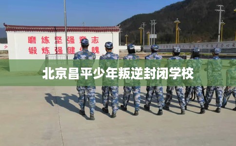 北京昌平少年叛逆封闭学校 北京昌平少年叛逆封闭学校