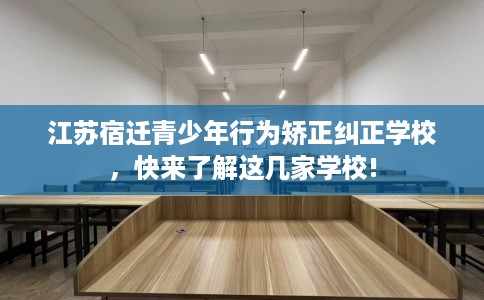江苏宿迁青少年行为矫正纠正学校，快来了解这几家学校!
